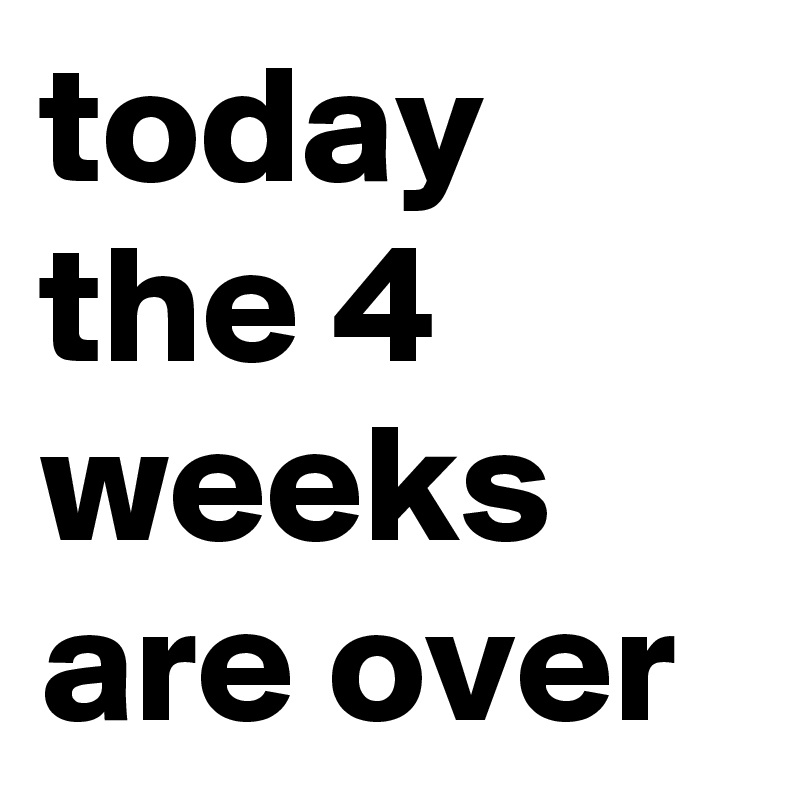 today the 4 weeks are over - Post by darkana on Boldomatic