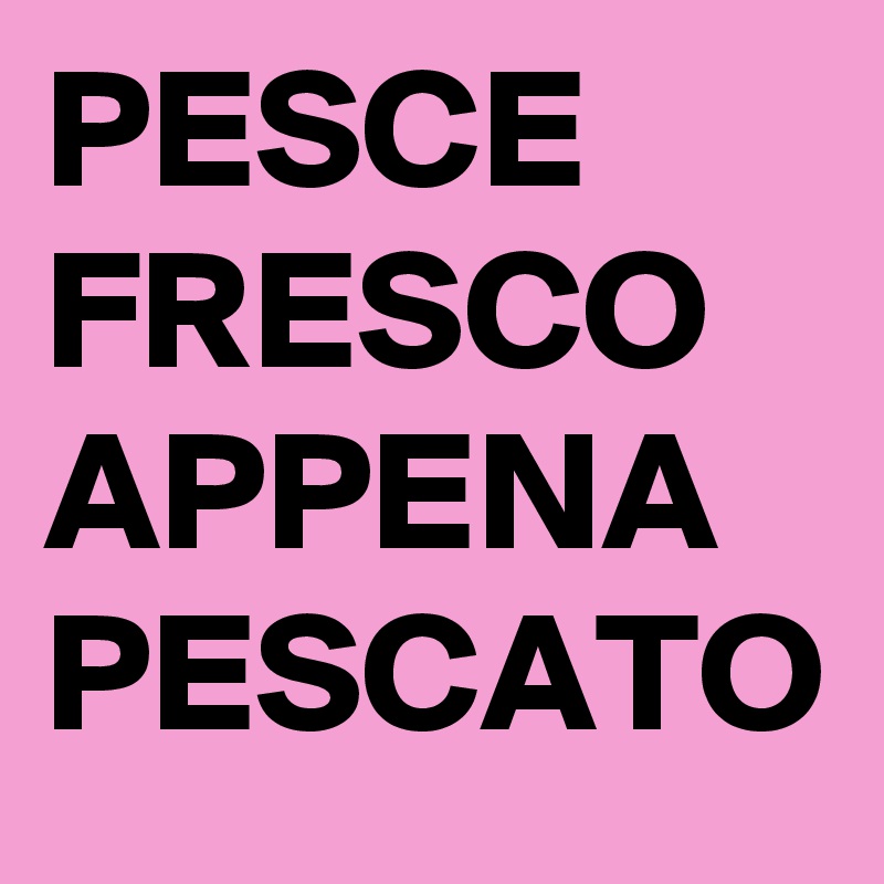PESCE FRESCO APPENA PESCATO