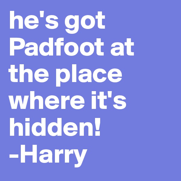 he's got Padfoot at the place where it's hidden!
-Harry