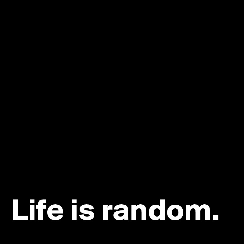 





Life is random. 