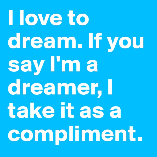 I love to dream. If you say I'm a dreamer, I take it as a compliment.