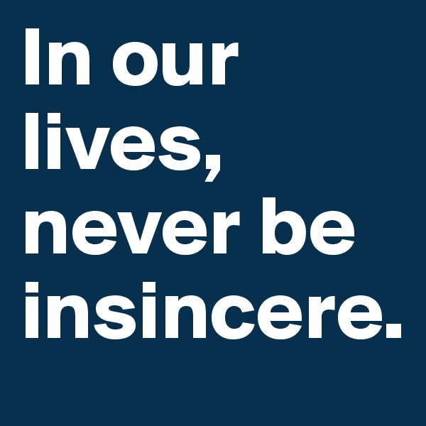 In our lives, never be insincere. 