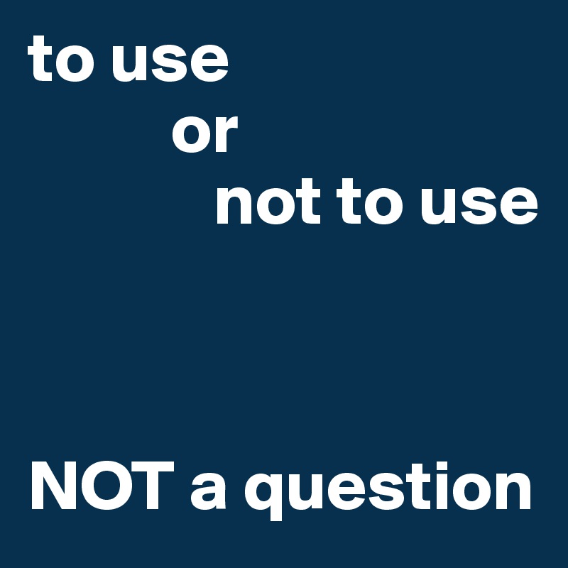 to use 
          or 
             not to use



NOT a question
