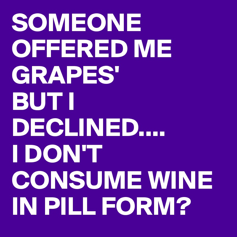 SOMEONE OFFERED ME GRAPES' 
BUT I DECLINED....
I DON'T CONSUME WINE IN PILL FORM?