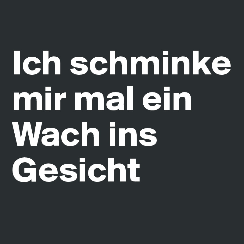 
Ich schminke mir mal ein Wach ins Gesicht
