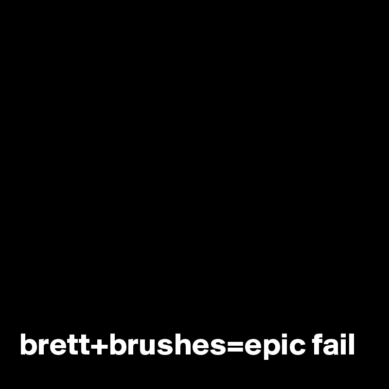 









brett+brushes=epic fail