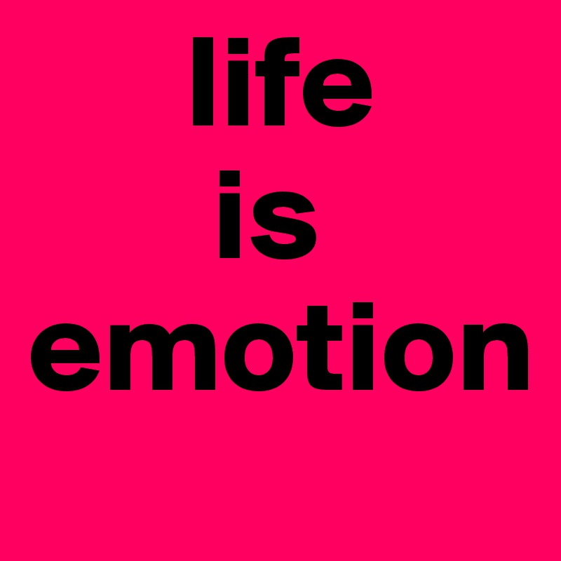       life
       is
emotion