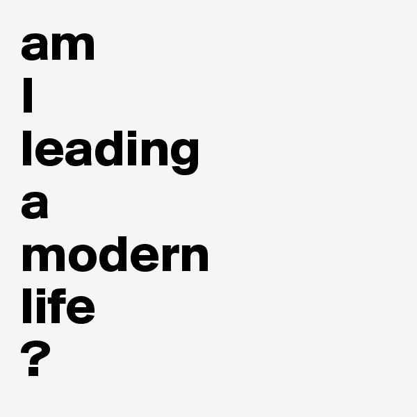 am
I
leading 
a 
modern 
life
?