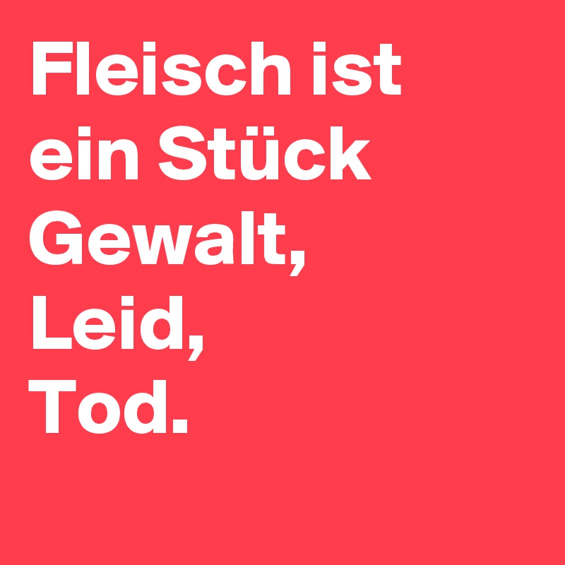 Fleisch ist ein Stück
Gewalt,
Leid,
Tod.
