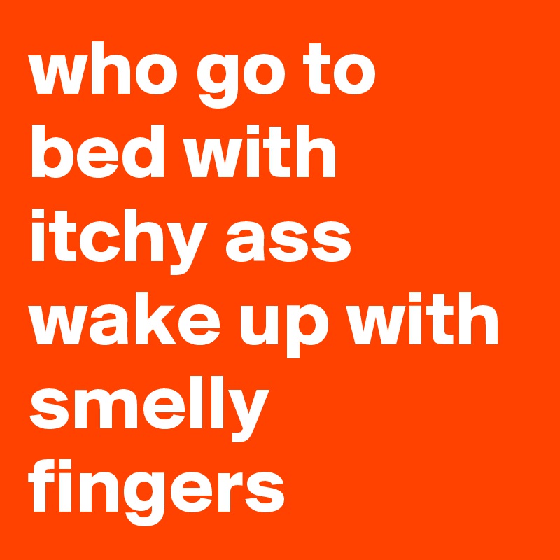 who go to bed with itchy ass wake up with smelly fingers