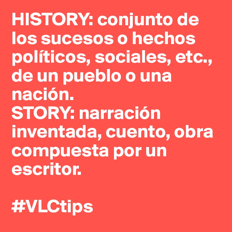 HISTORY: conjunto de los sucesos o hechos políticos, sociales, etc., de un pueblo o una nación. 
STORY: narración inventada, cuento, obra compuesta por un escritor. 

#VLCtips
