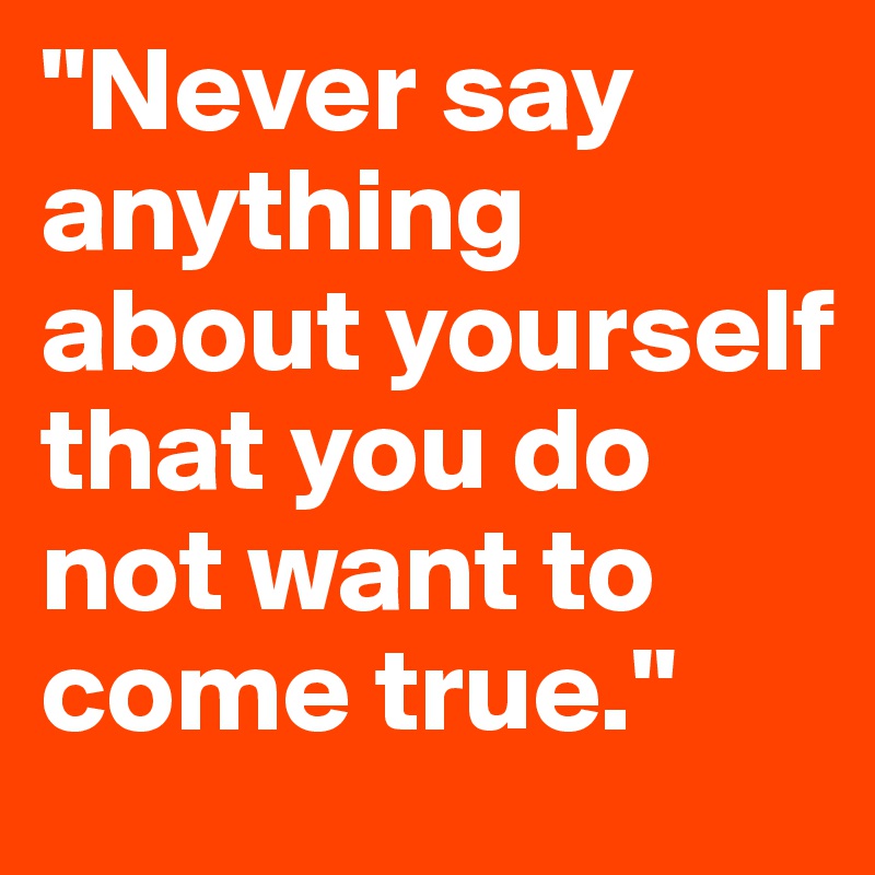 "Never say anything about yourself that you do not want to come true."