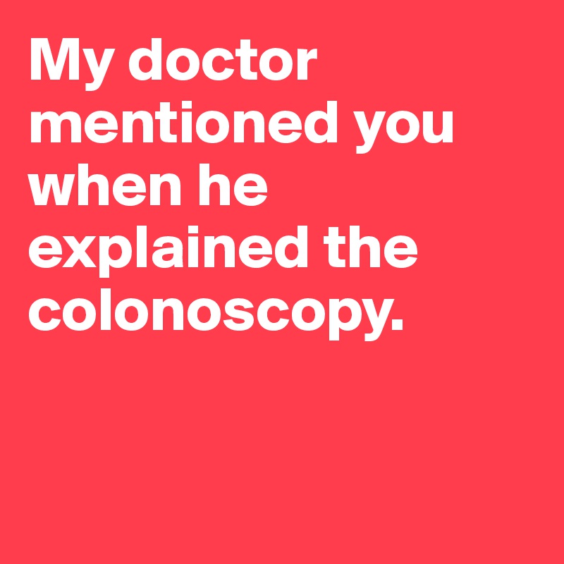 My doctor mentioned you when he explained the colonoscopy.



