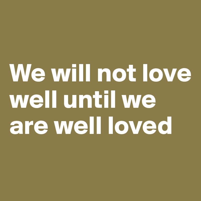 

We will not love well until we are well loved 

