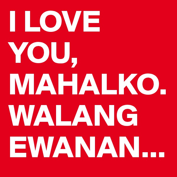 I LOVE YOU, MAHALKO. WALANG EWANAN...