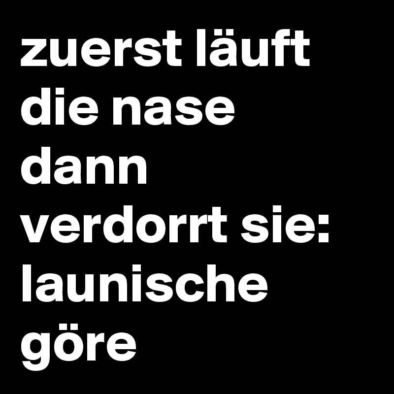 zuerst läuft die nase
dann verdorrt sie: launische göre