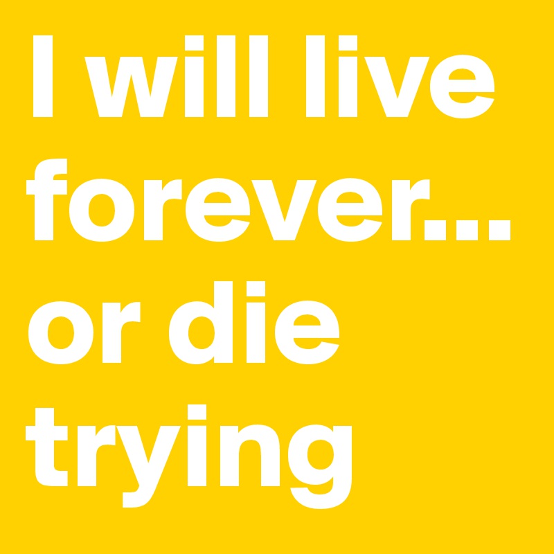 I will live forever... or die trying 