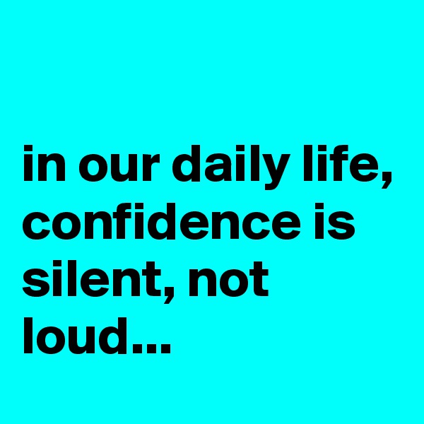 

in our daily life, confidence is silent, not loud...