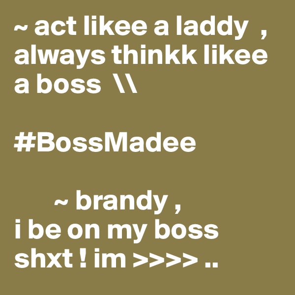 ~ act likee a laddy  , always thinkk likee a boss  \\ 

#BossMadee
     
       ~ brandy ,
i be on my boss shxt ! im >>>> ..