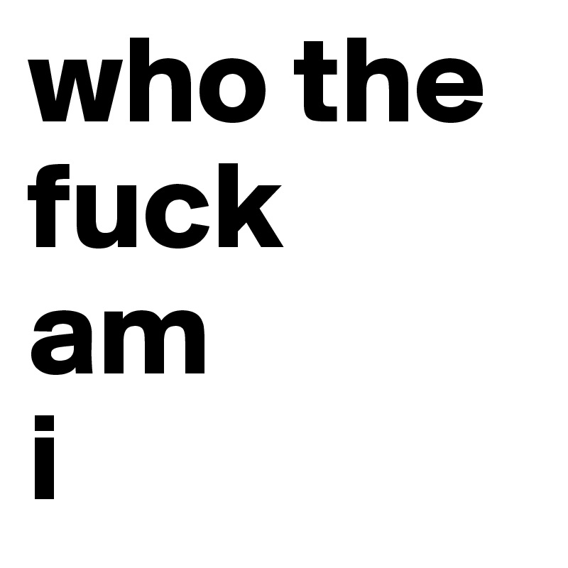 who the fuck
am
i