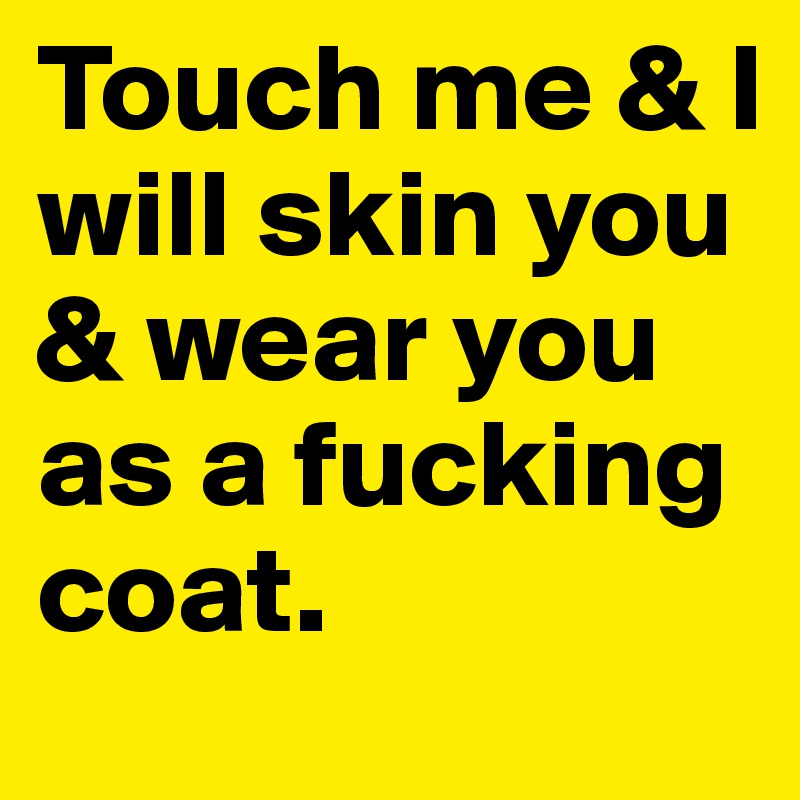 Touch me & I will skin you & wear you as a fucking coat.