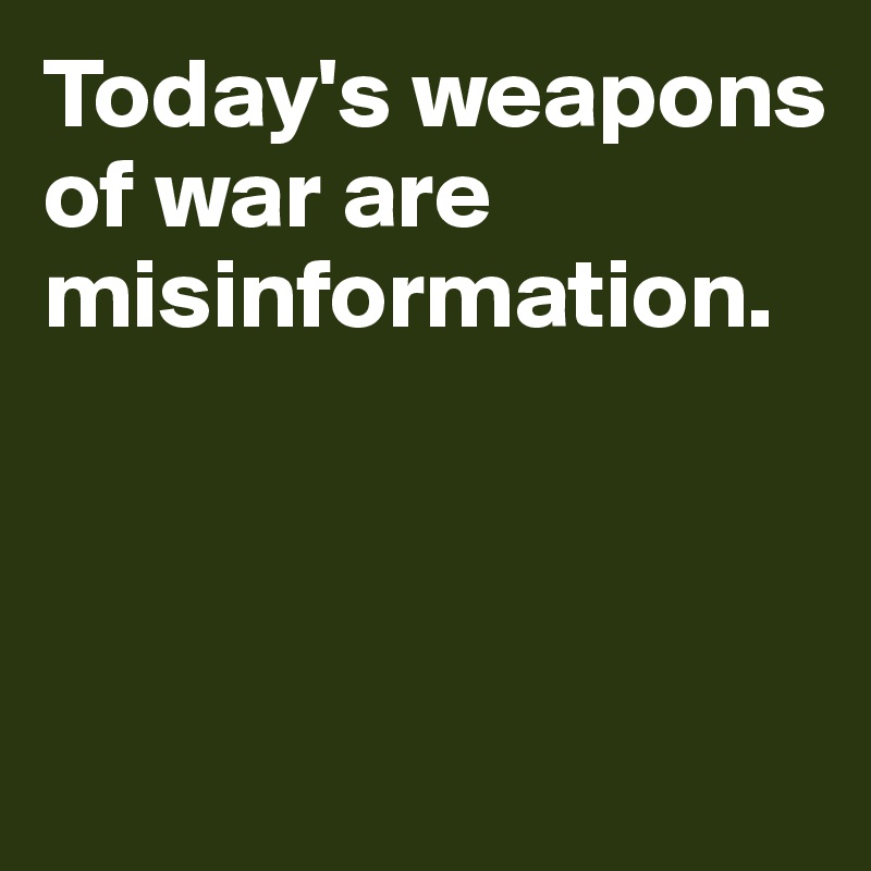 Today's weapons of war are misinformation. 



