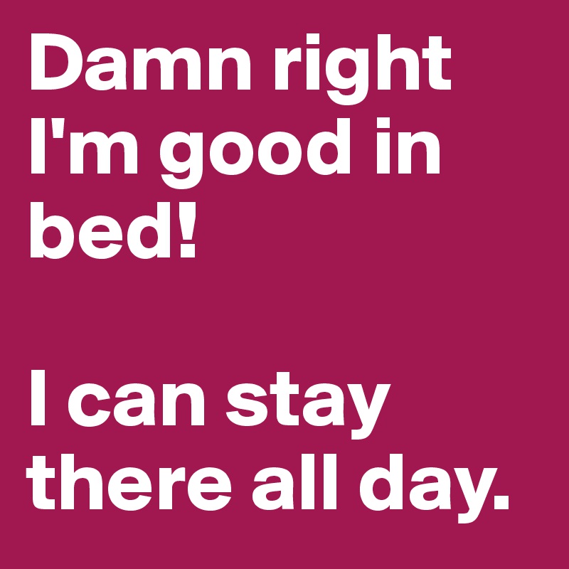 Damn right I'm good in bed! 

I can stay there all day.
