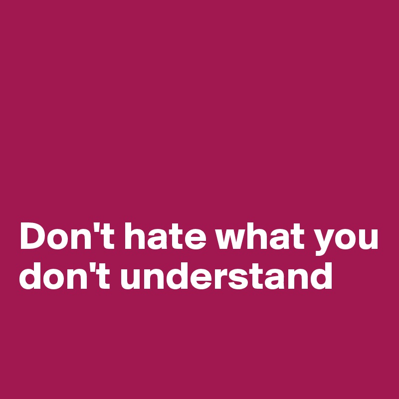 




Don't hate what you 
don't understand
