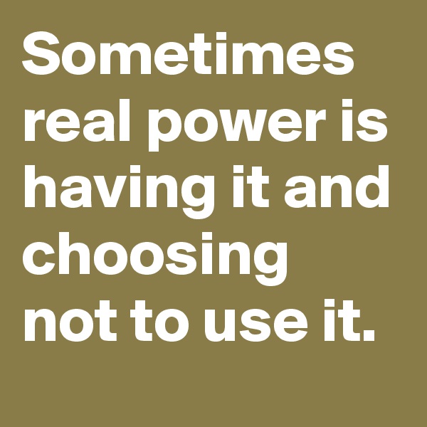 Sometimes real power is having it and choosing not to use it. 