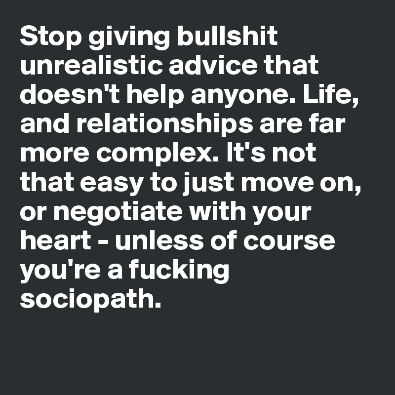 Stop giving bullshit unrealistic advice that doesn't help anyone. Life, and relationships are far more complex. It's not that easy to just move on, or negotiate with your heart - unless of course you're a fucking sociopath.

