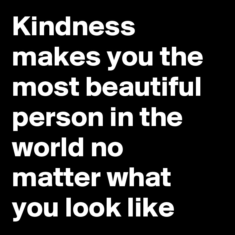 Kindness Makes You The Most Beautiful Person In The World No Matter What You Look Like Post By Myownboss On Boldomatic