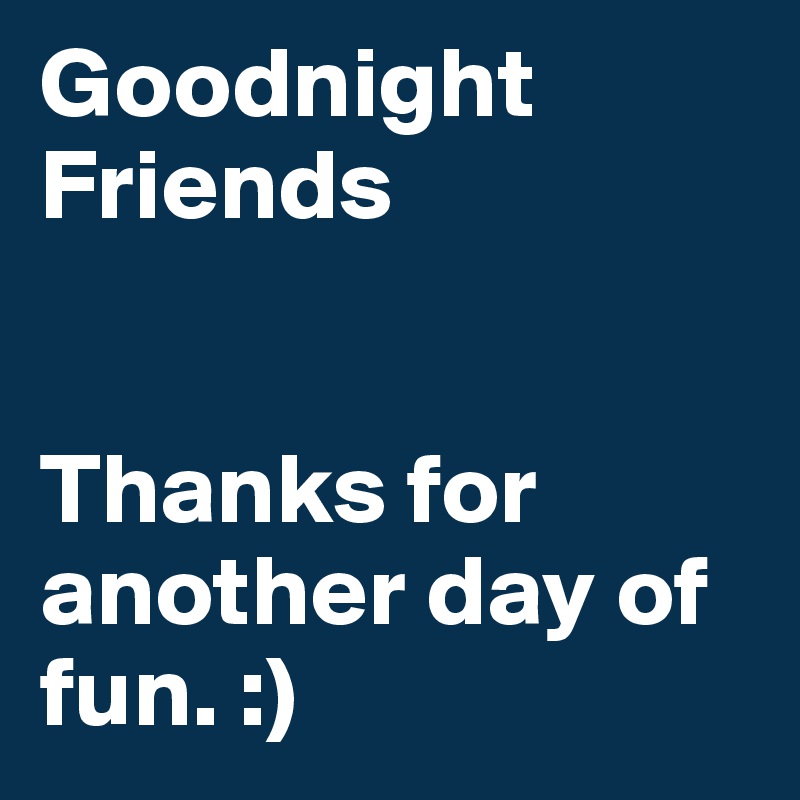 Goodnight Friends 


Thanks for another day of fun. :)