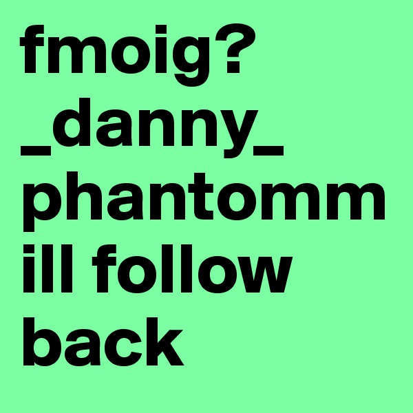 fmoig? _danny_
phantomm ill follow back 