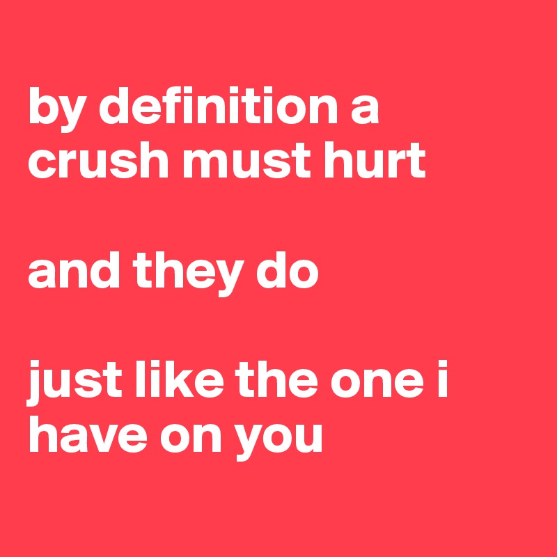 
by definition a crush must hurt

and they do

just like the one i have on you
