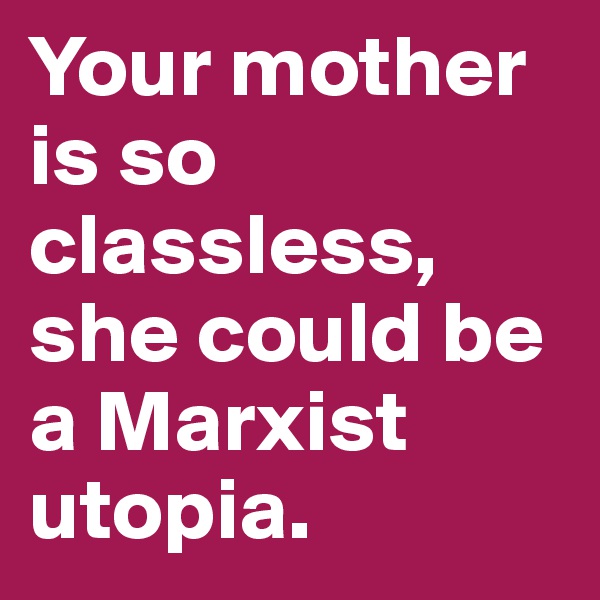 Your mother is so classless, she could be a Marxist utopia.