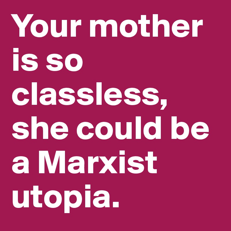 Your mother is so classless, she could be a Marxist utopia.