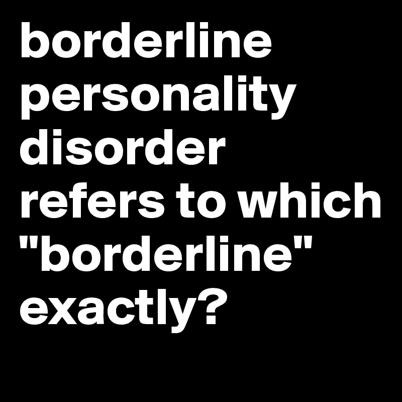 borderline personality disorder refers to which "borderline" exactly? 