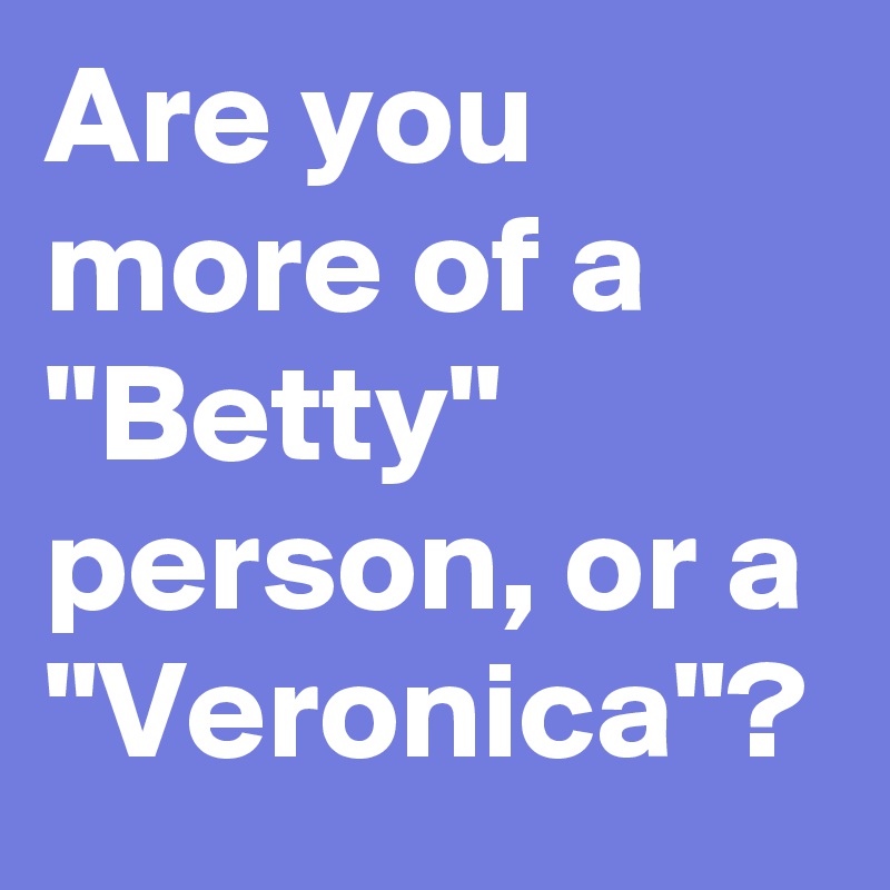 Are you more of a "Betty" person, or a "Veronica"?