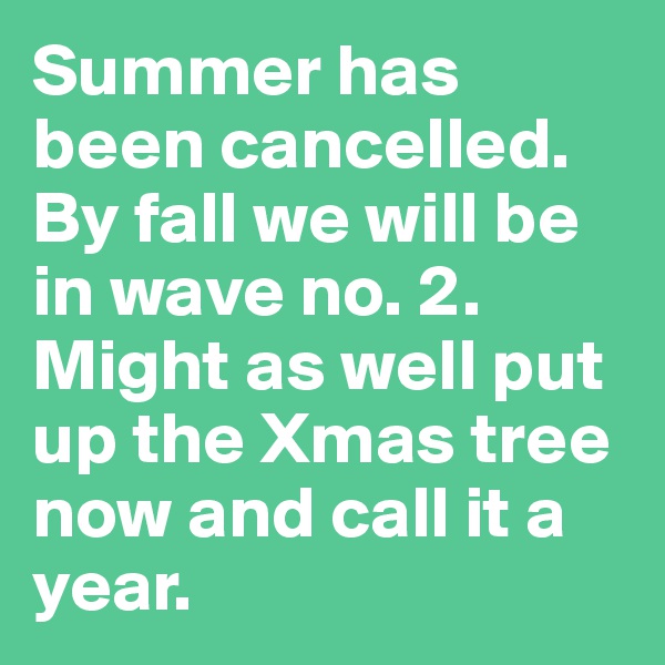 Summer has been cancelled. By fall we will be in wave no. 2. Might as well put up the Xmas tree now and call it a year. 