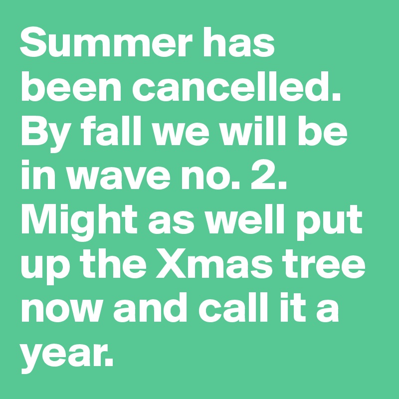 Summer has been cancelled. By fall we will be in wave no. 2. Might as well put up the Xmas tree now and call it a year. 