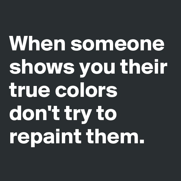 
When someone shows you their true colors don't try to repaint them.