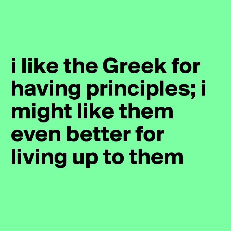 

i like the Greek for having principles; i might like them even better for living up to them

