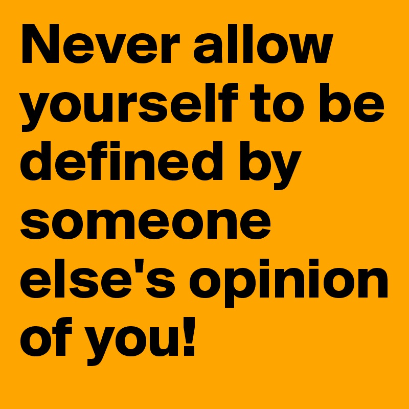 Never allow yourself to be defined by someone else's opinion of you!