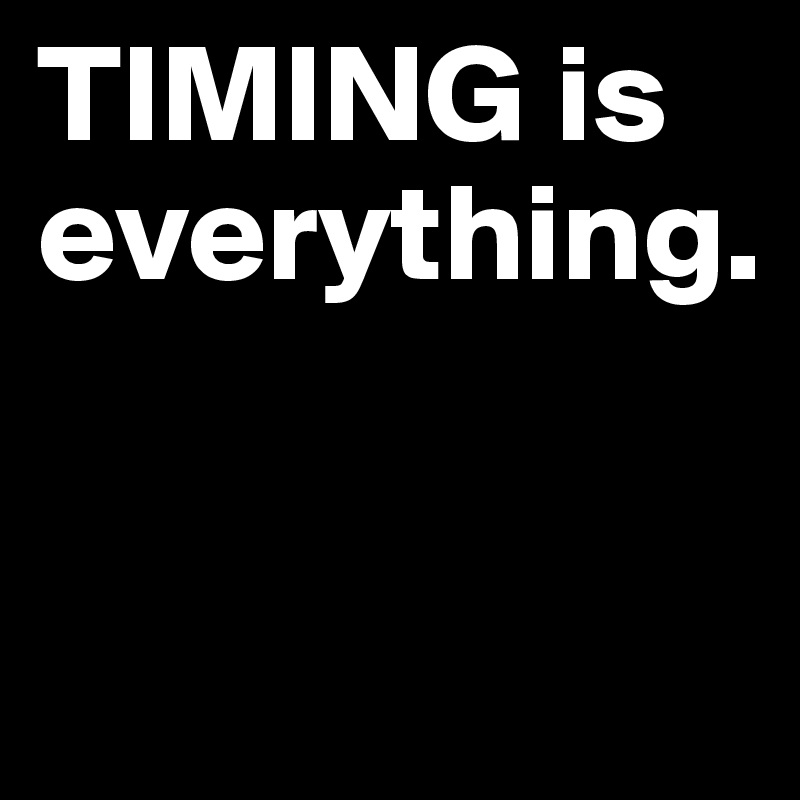 TIMING is everything. 


