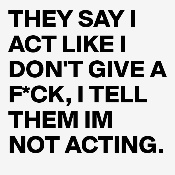 THEY SAY I ACT LIKE I DON'T GIVE A F*CK, I TELL THEM IM NOT ACTING.
