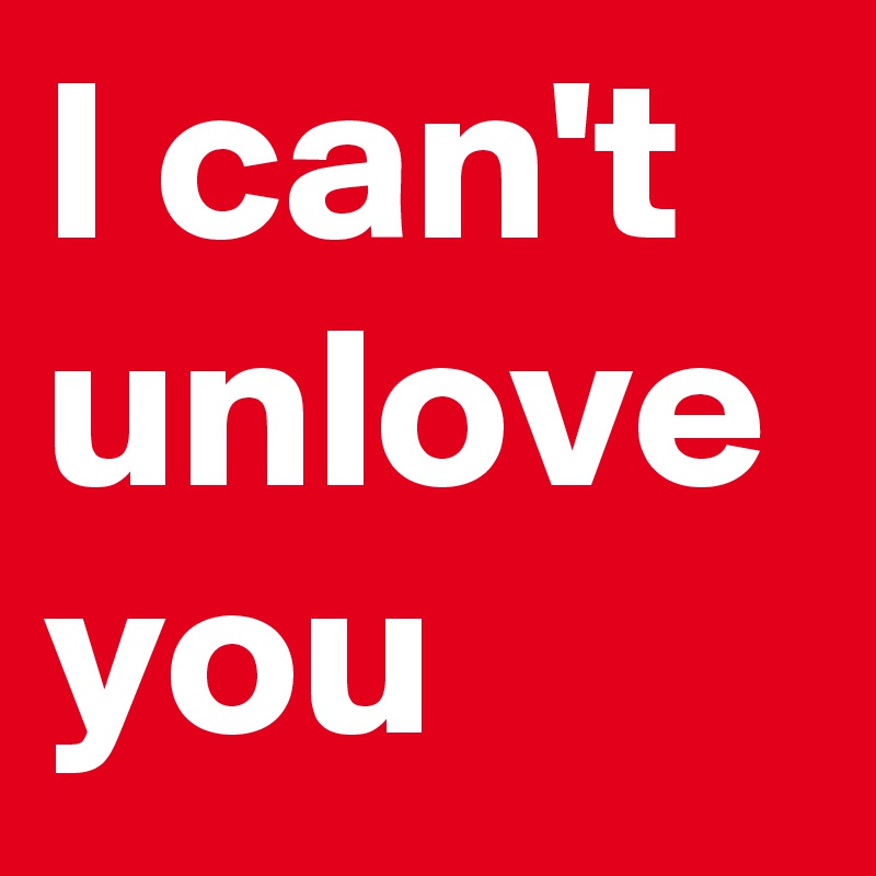 I can't unlove you