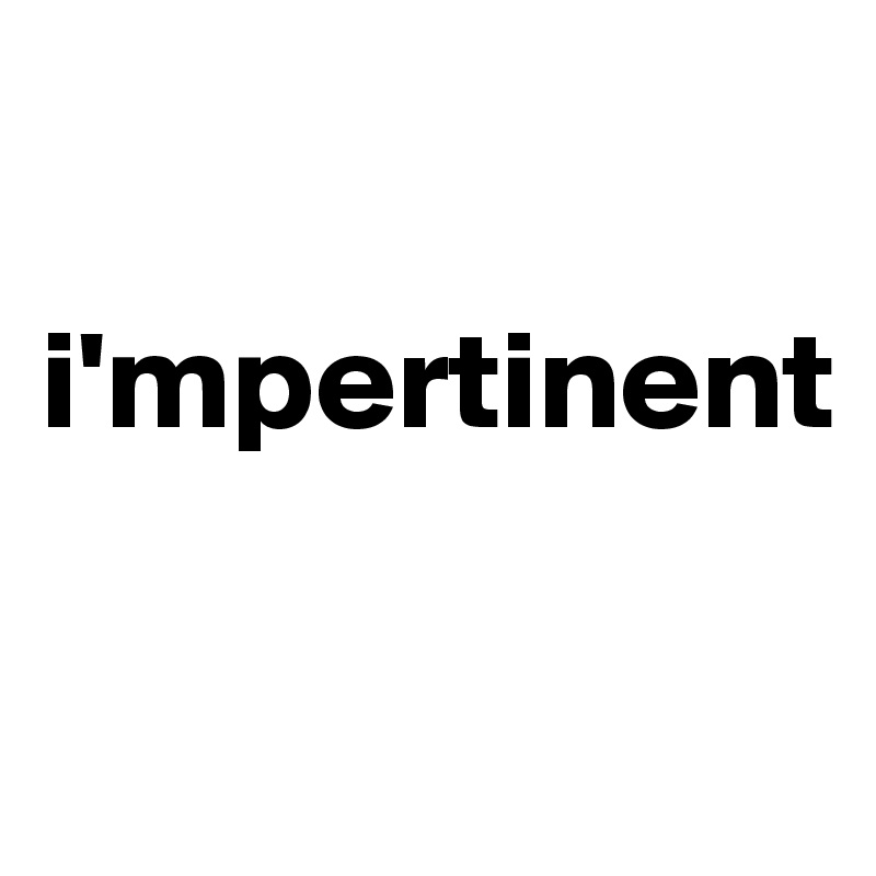 

i'mpertinent

  