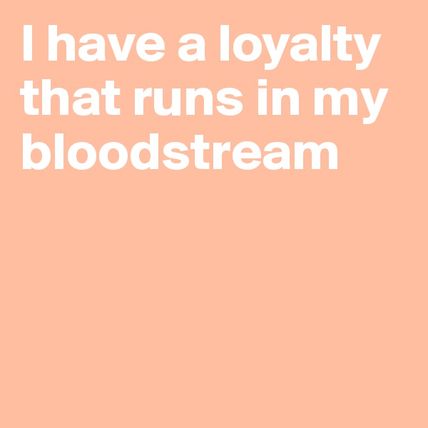 I have a loyalty that runs in my bloodstream



