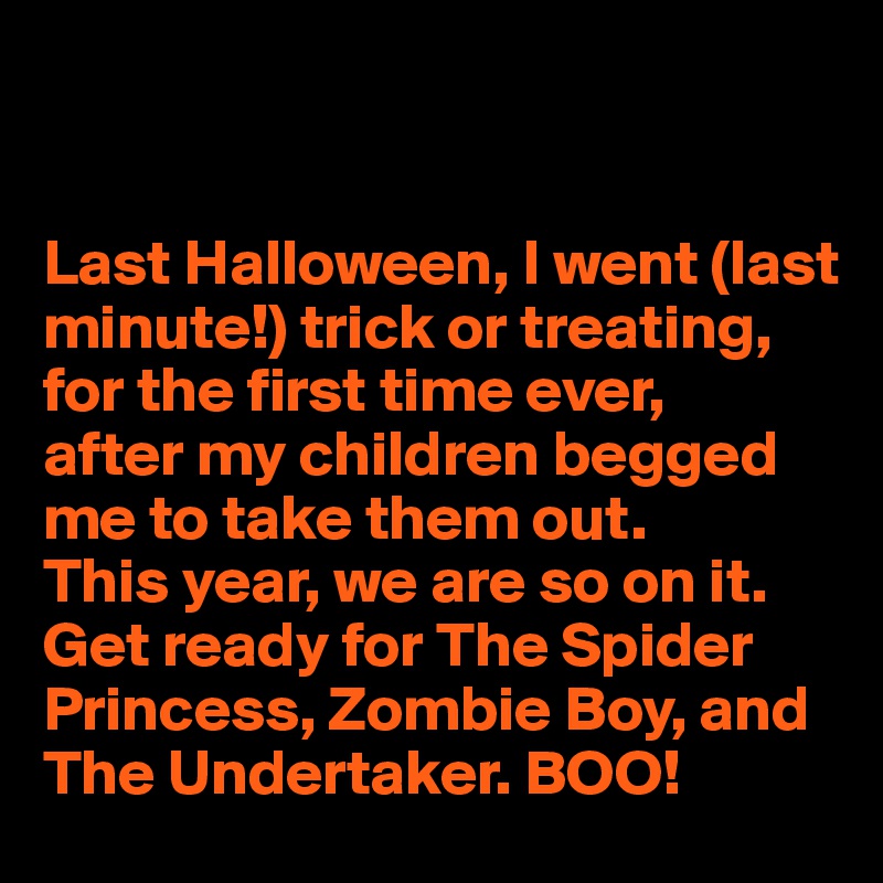 


Last Halloween, I went (last minute!) trick or treating, for the first time ever, 
after my children begged me to take them out. 
This year, we are so on it. Get ready for The Spider Princess, Zombie Boy, and The Undertaker. BOO! 