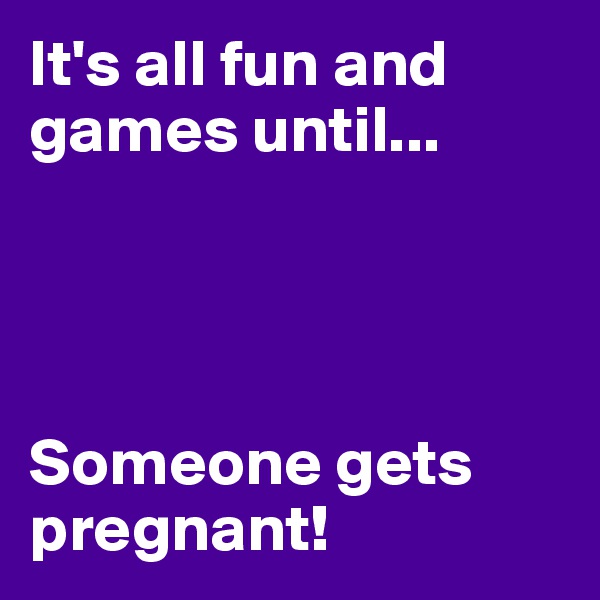 It's all fun and games until...




Someone gets pregnant!
